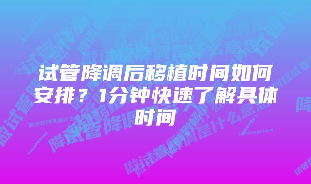 试管降调后移植时间如何安排？1分钟快速了解具体时间