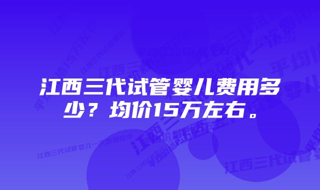 江西三代试管婴儿费用多少？均价15万左右。