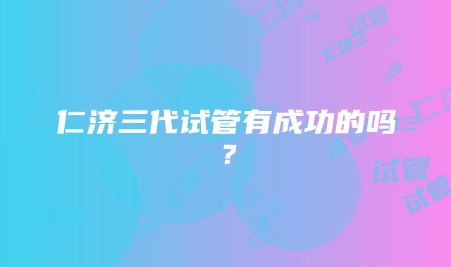 仁济三代试管有成功的吗？