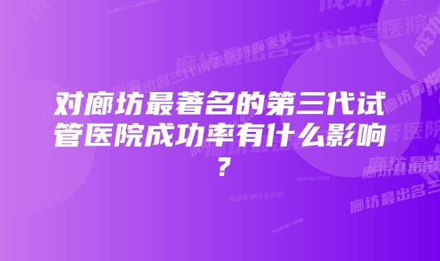 对廊坊最著名的第三代试管医院成功率有什么影响？