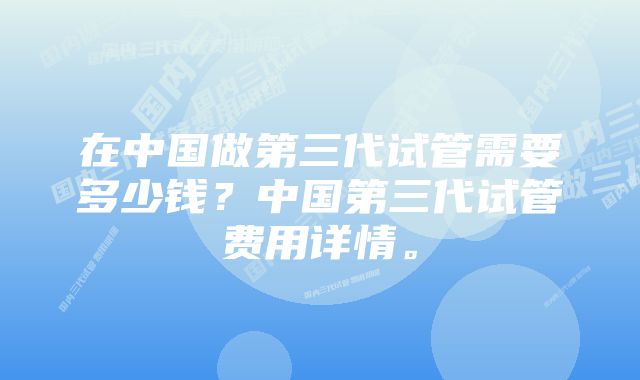 在中国做第三代试管需要多少钱？中国第三代试管费用详情。