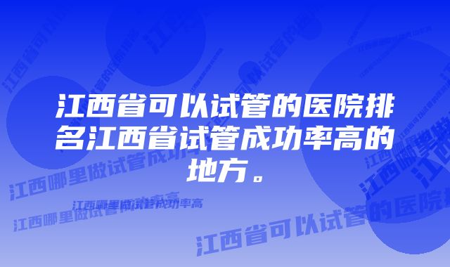 江西省可以试管的医院排名江西省试管成功率高的地方。