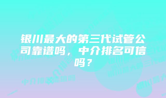 银川最大的第三代试管公司靠谱吗，中介排名可信吗？