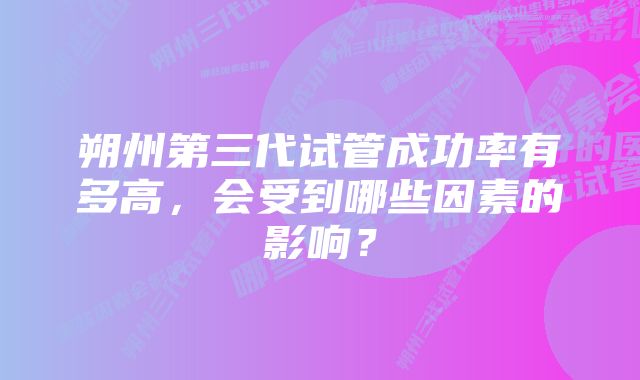 朔州第三代试管成功率有多高，会受到哪些因素的影响？