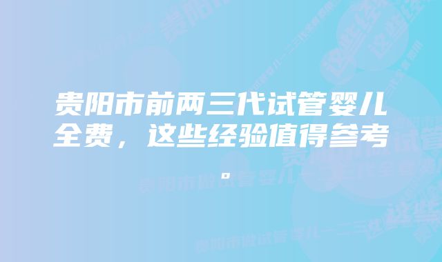 贵阳市前两三代试管婴儿全费，这些经验值得参考。