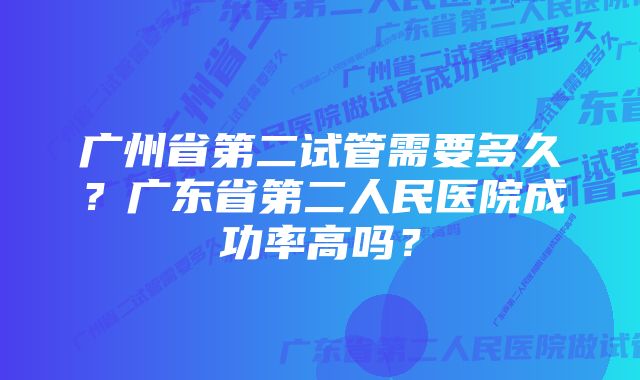 广州省第二试管需要多久？广东省第二人民医院成功率高吗？