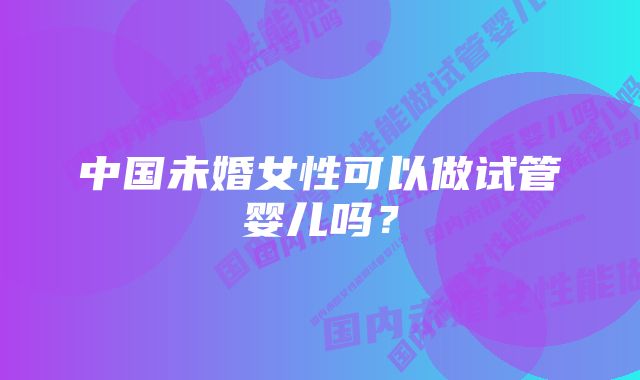 中国未婚女性可以做试管婴儿吗？