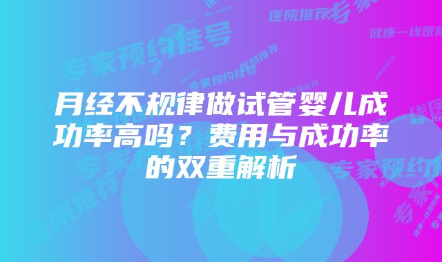 月经不规律做试管婴儿成功率高吗？费用与成功率的双重解析