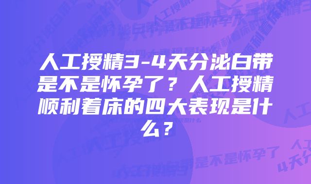 人工授精3-4天分泌白带是不是怀孕了？人工授精顺利着床的四大表现是什么？