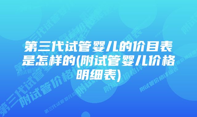 第三代试管婴儿的价目表是怎样的(附试管婴儿价格明细表)