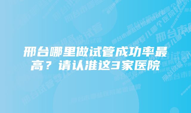 邢台哪里做试管成功率最高？请认准这3家医院