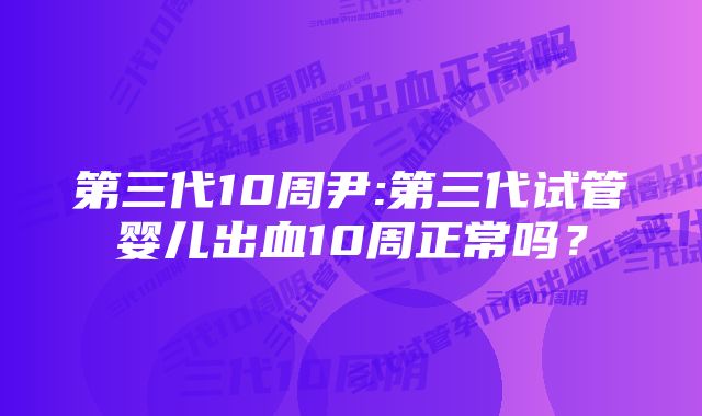 第三代10周尹:第三代试管婴儿出血10周正常吗？