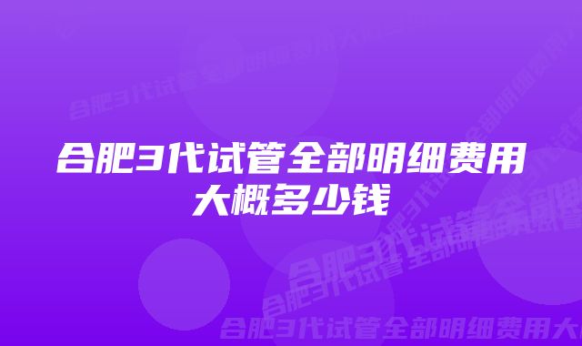 合肥3代试管全部明细费用大概多少钱