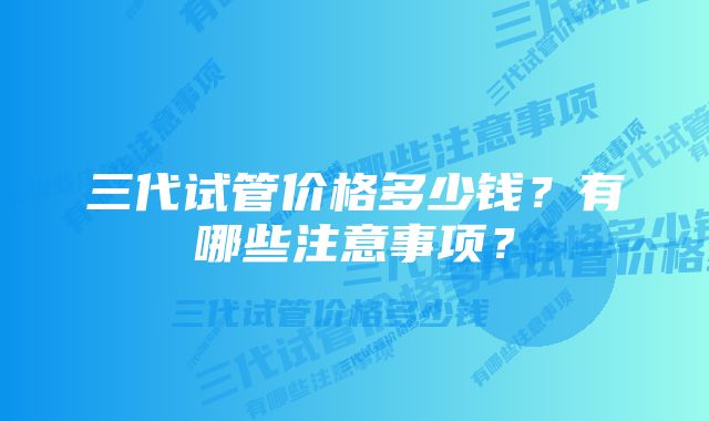 三代试管价格多少钱？有哪些注意事项？