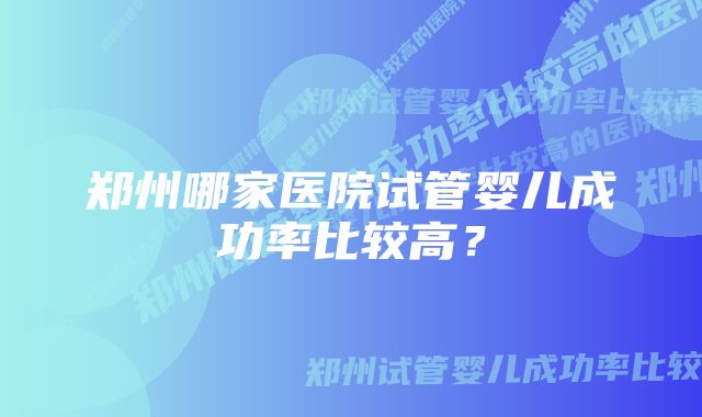 郑州哪家医院试管婴儿成功率比较高？