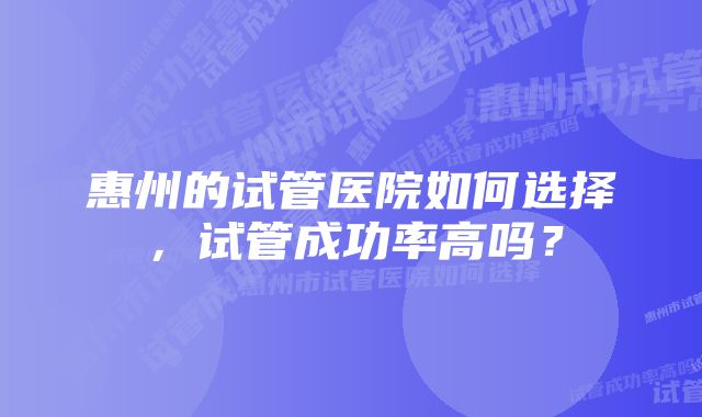 惠州的试管医院如何选择，试管成功率高吗？