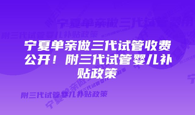 宁夏单亲做三代试管收费公开！附三代试管婴儿补贴政策