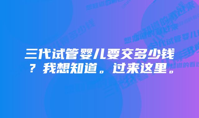 三代试管婴儿要交多少钱？我想知道。过来这里。