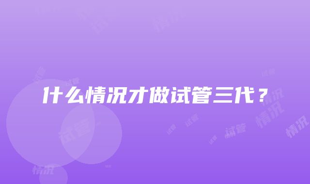 什么情况才做试管三代？