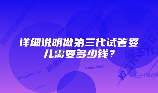 详细说明做第三代试管婴儿需要多少钱？