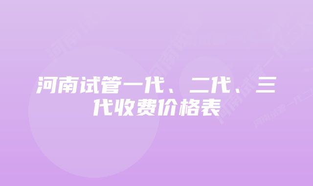 河南试管一代、二代、三代收费价格表