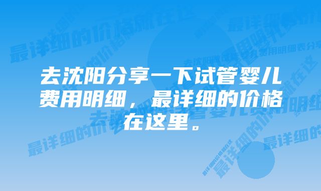 去沈阳分享一下试管婴儿费用明细，最详细的价格在这里。