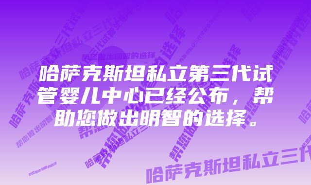 哈萨克斯坦私立第三代试管婴儿中心已经公布，帮助您做出明智的选择。