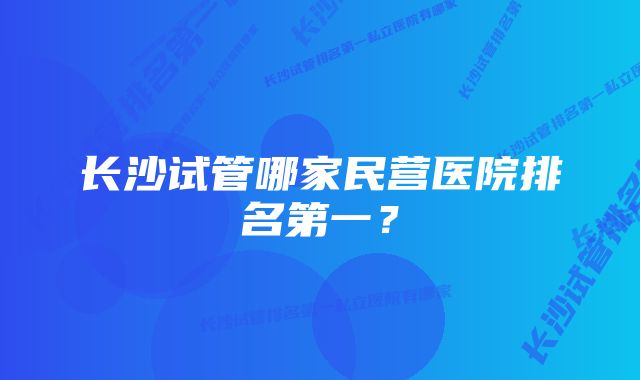 长沙试管哪家民营医院排名第一？