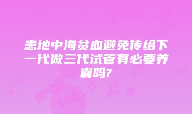 患地中海贫血避免传给下一代做三代试管有必要养囊吗?