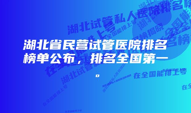 湖北省民营试管医院排名榜单公布，排名全国第一。