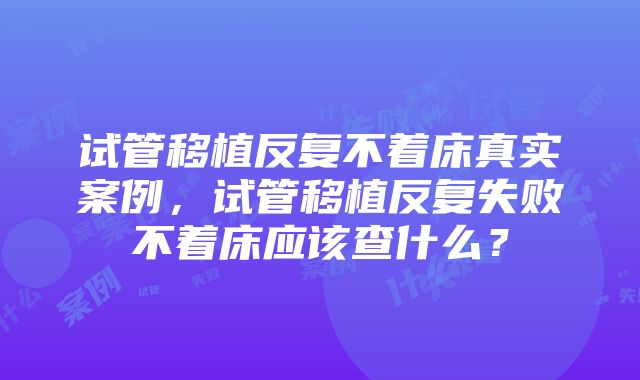 试管移植反复不着床真实案例，试管移植反复失败不着床应该查什么？