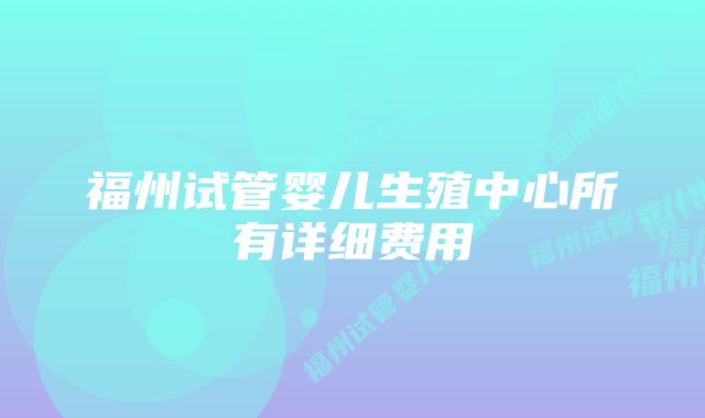 福州试管婴儿生殖中心所有详细费用