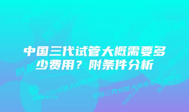 中国三代试管大概需要多少费用？附条件分析