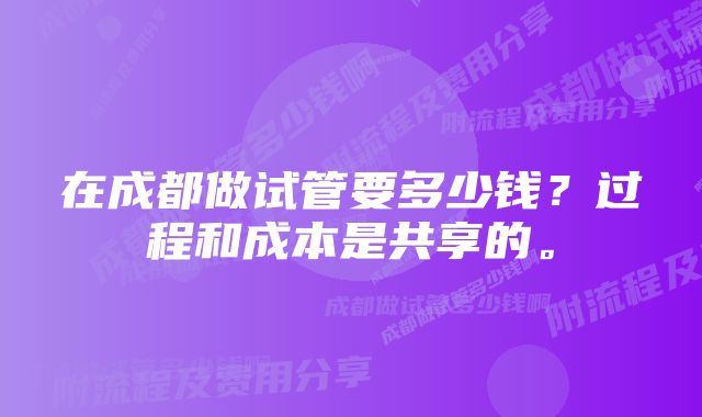 在成都做试管要多少钱？过程和成本是共享的。