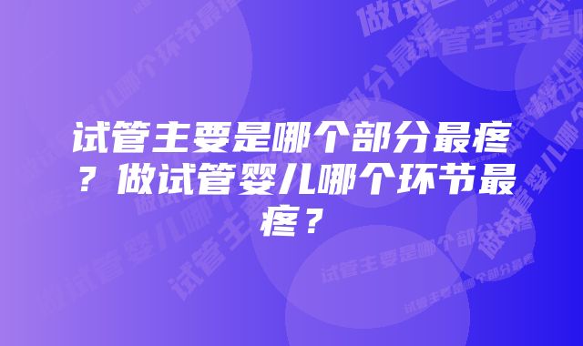 试管主要是哪个部分最疼？做试管婴儿哪个环节最疼？