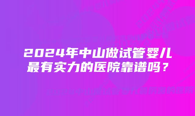 2024年中山做试管婴儿最有实力的医院靠谱吗？