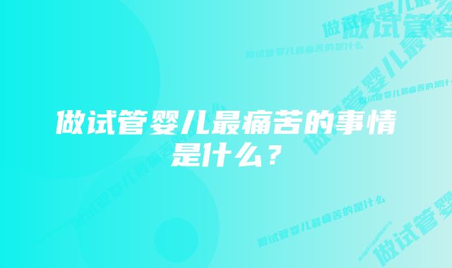 做试管婴儿最痛苦的事情是什么？