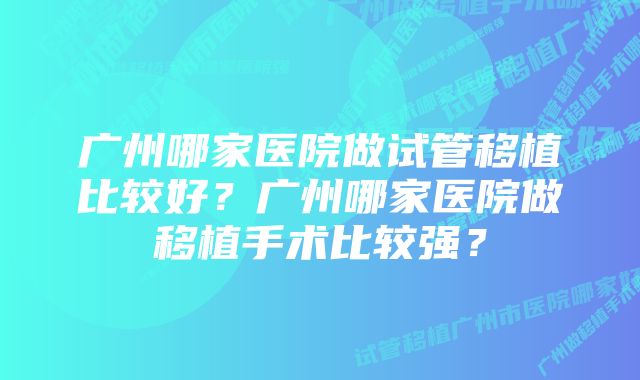 广州哪家医院做试管移植比较好？广州哪家医院做移植手术比较强？