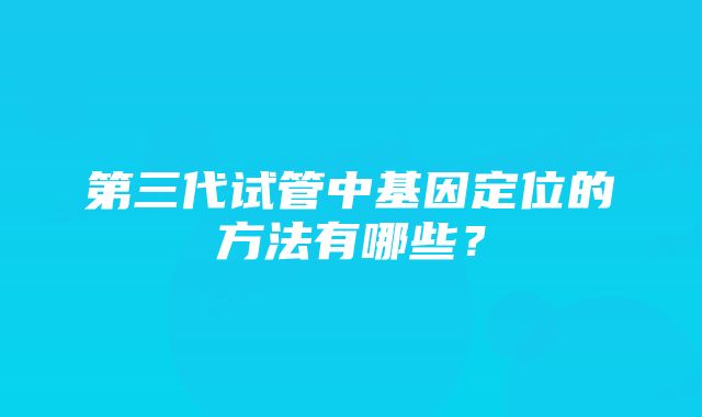 第三代试管中基因定位的方法有哪些？