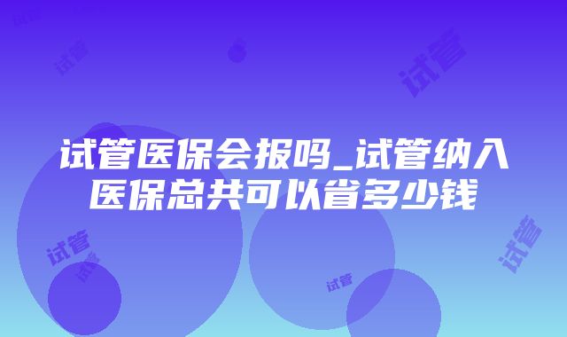 试管医保会报吗_试管纳入医保总共可以省多少钱