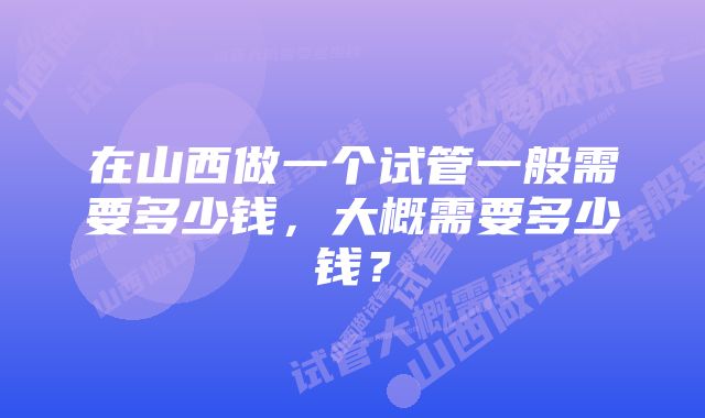 在山西做一个试管一般需要多少钱，大概需要多少钱？