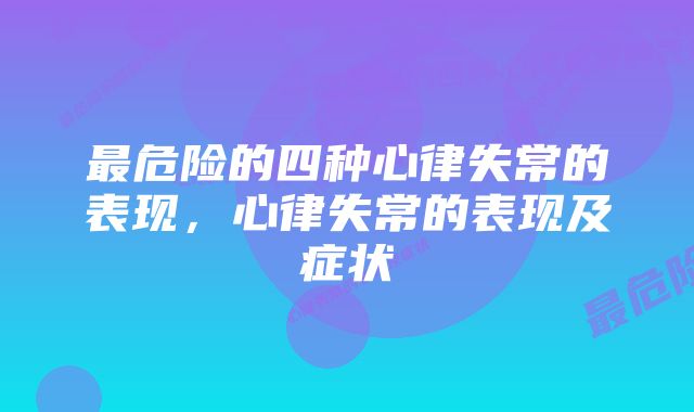 最危险的四种心律失常的表现，心律失常的表现及症状