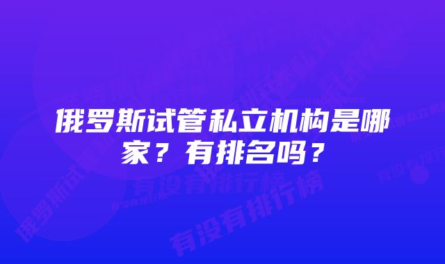 俄罗斯试管私立机构是哪家？有排名吗？