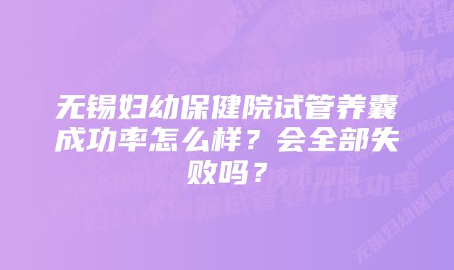 无锡妇幼保健院试管养囊成功率怎么样？会全部失败吗？