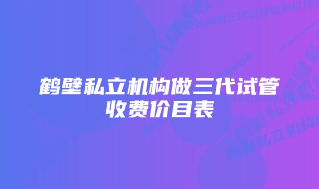 鹤壁私立机构做三代试管收费价目表