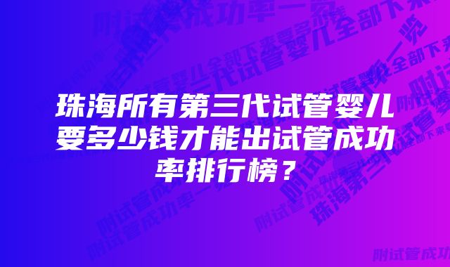 珠海所有第三代试管婴儿要多少钱才能出试管成功率排行榜？