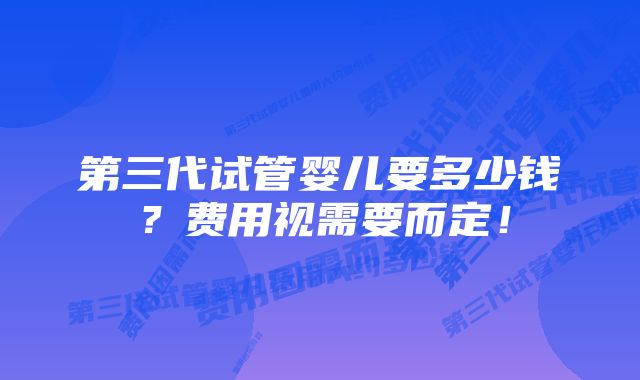 第三代试管婴儿要多少钱？费用视需要而定！