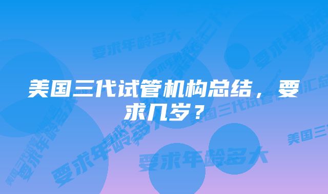 美国三代试管机构总结，要求几岁？