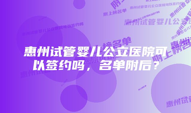 惠州试管婴儿公立医院可以签约吗，名单附后？