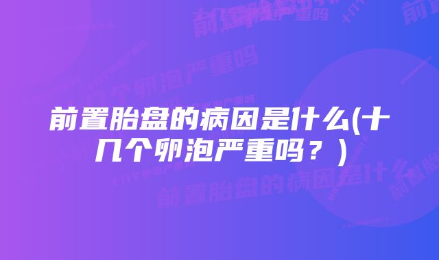 前置胎盘的病因是什么(十几个卵泡严重吗？)